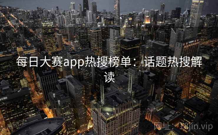 每日大赛app热搜榜单:话题热搜解读