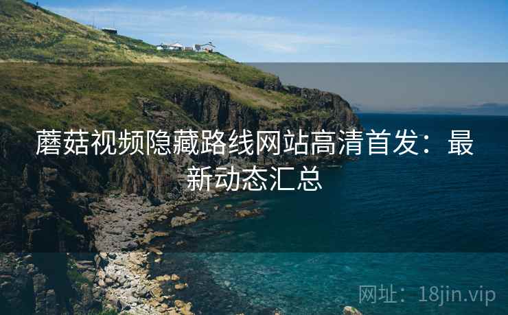 蘑菇视频隐藏路线网站高清首发：最新动态汇总