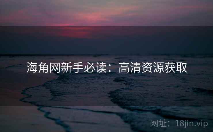 海角网新手必读：高清资源获取