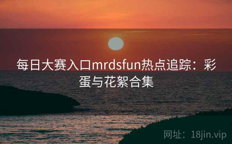 每日大赛入口mrdsfun热点追踪:彩蛋与花絮合集
