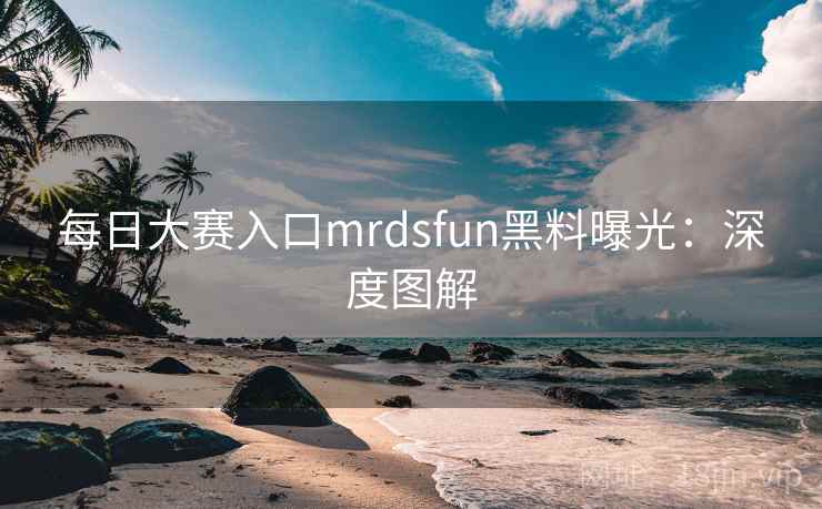 每日大赛入口mrdsfun黑料曝光:深度图解