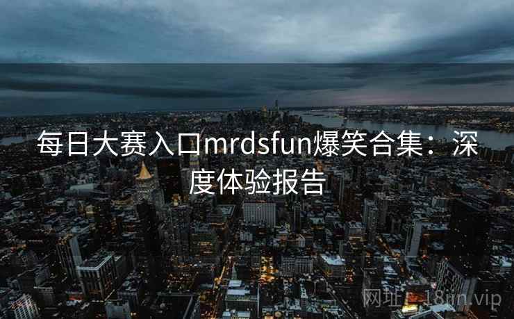每日大赛入口mrdsfun爆笑合集：深度体验报告