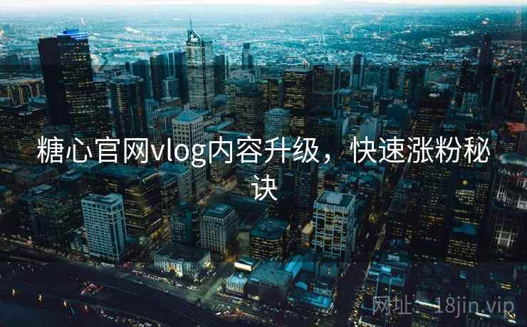 糖心官网vlog内容升级,快速涨粉秘诀 第2张 糖心官网vlog内容升级,快速涨粉秘诀 第2张