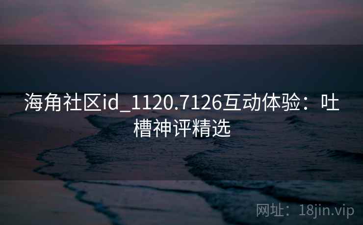 海角社区id_1120.7126互动体验:吐槽神评精选