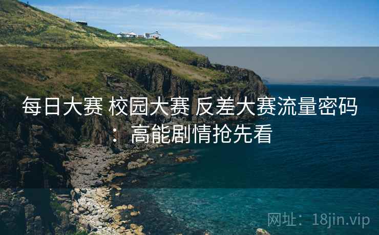 每日大赛 校园大赛 反差大赛流量密码:高能剧情抢先看