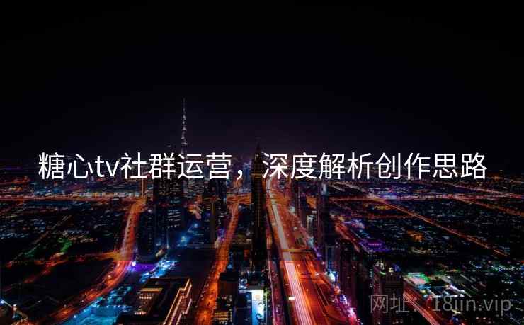 糖心tv社群运营，深度解析创作思路