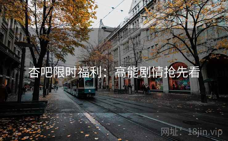 杏吧限时福利:高能剧情抢先看