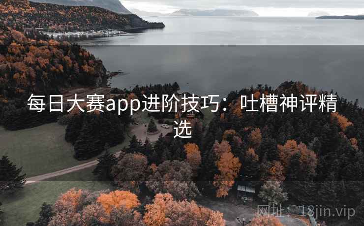 每日大赛app进阶技巧：吐槽神评精选