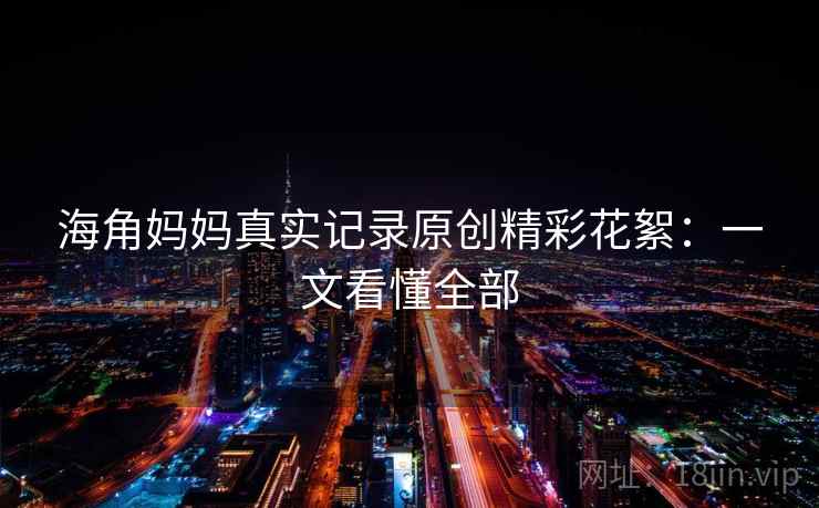 海角妈妈真实记录原创精彩花絮：一文看懂全部