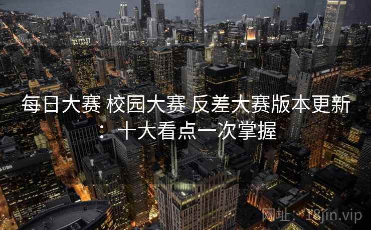 每日大赛 校园大赛 反差大赛版本更新:十大看点一次掌握