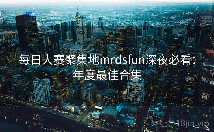 每日大赛聚集地mrdsfun深夜必看:年度最佳合集