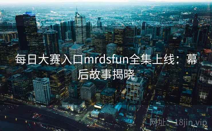 每日大赛入口mrdsfun全集上线：幕后故事揭晓