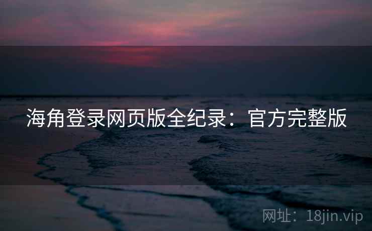 海角登录网页版全纪录：官方完整版