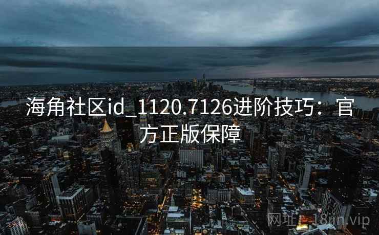海角社区id_1120.7126进阶技巧:官方正版保障