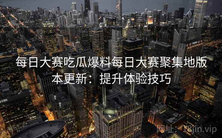每日大赛吃瓜爆料每日大赛聚集地版本更新：提升体验技巧