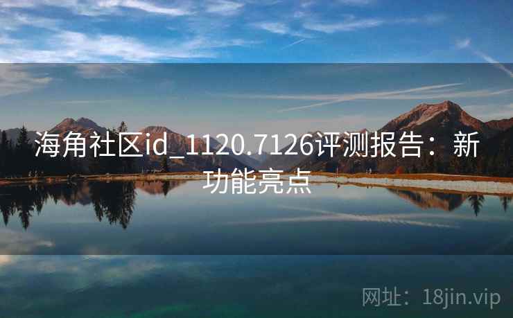 海角社区id_1120.7126评测报告:新功能亮点