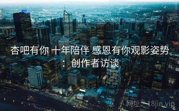 杏吧有你 十年陪伴 感恩有你观影姿势:创作者访谈