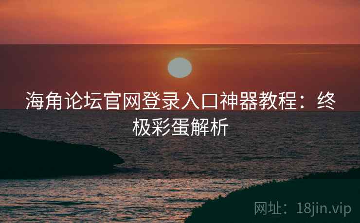 海角论坛官网登录入口神器教程：终极彩蛋解析