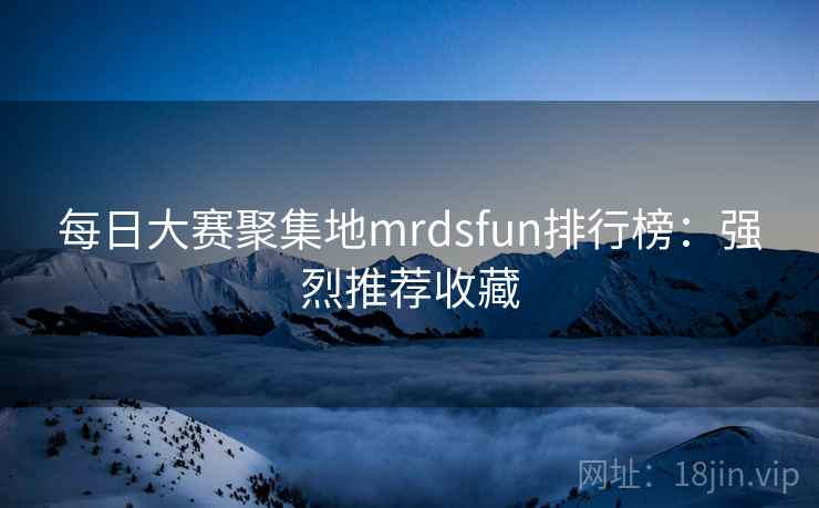 每日大赛聚集地mrdsfun排行榜:强烈推荐收藏