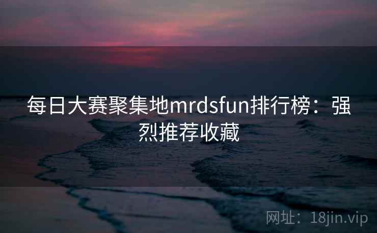 每日大赛聚集地mrdsfun排行榜:强烈推荐收藏