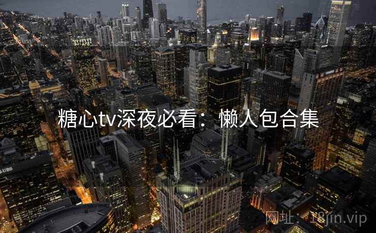 糖心tv深夜必看：懒人包合集