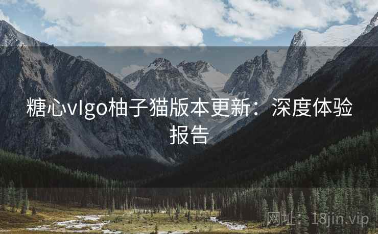 糖心vIgo柚子猫版本更新：深度体验报告