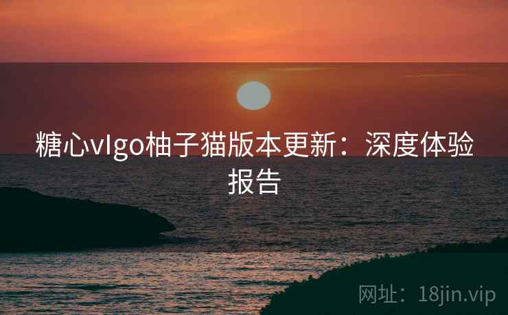 糖心vIgo柚子猫版本更新：深度体验报告