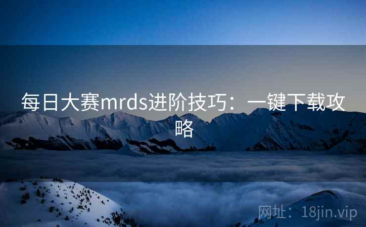 每日大赛mrds进阶技巧:一键下载攻略