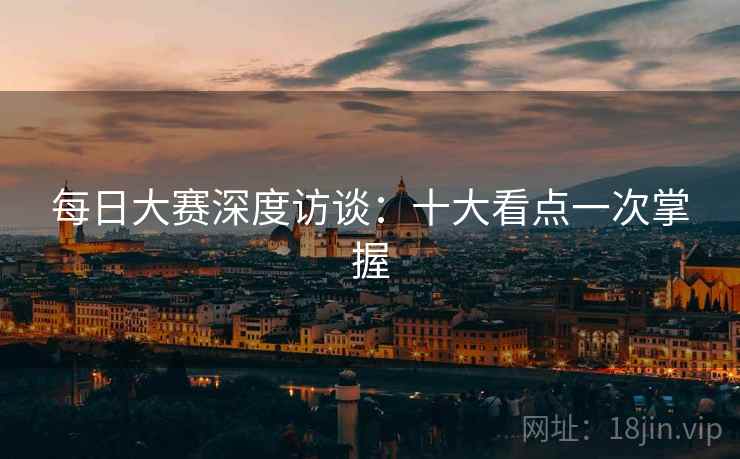 每日大赛深度访谈:十大看点一次掌握