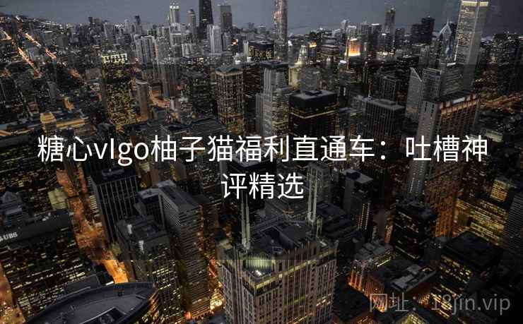 糖心vIgo柚子猫福利直通车：吐槽神评精选