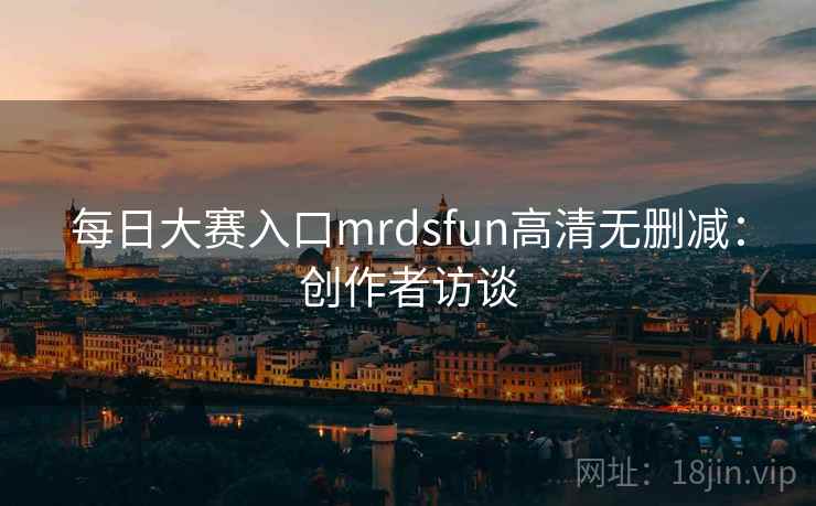 每日大赛入口mrdsfun高清无删减：创作者访谈