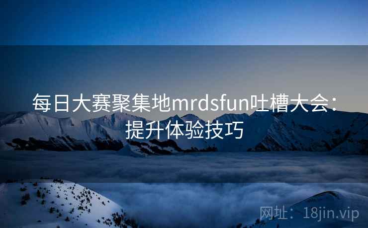 每日大赛聚集地mrdsfun吐槽大会:提升体验技巧
