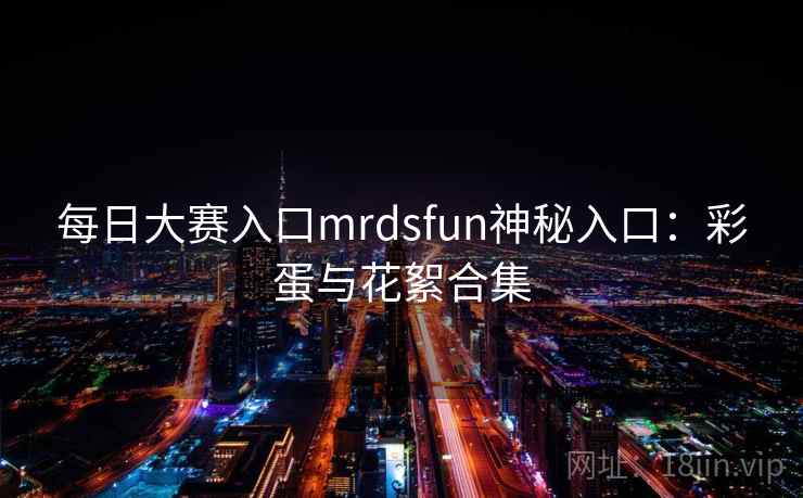 每日大赛入口mrdsfun神秘入口：彩蛋与花絮合集