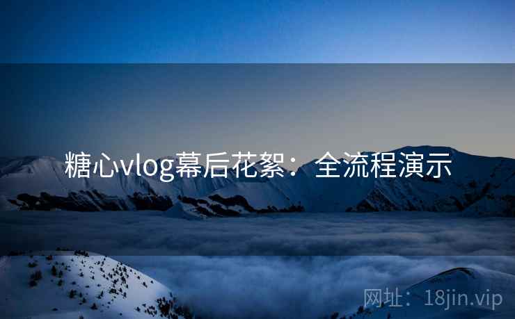 糖心vlog幕后花絮：全流程演示