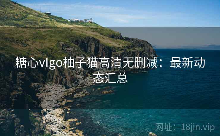 糖心vIgo柚子猫高清无删减：最新动态汇总