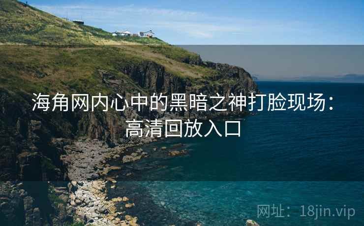 海角网内心中的黑暗之神打脸现场:高清回放入口
