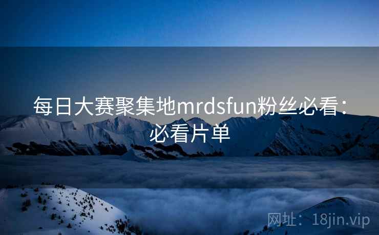 每日大赛聚集地mrdsfun粉丝必看:必看片单