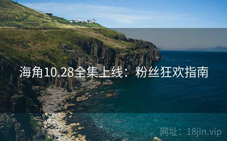 海角10.28全集上线:粉丝狂欢指南