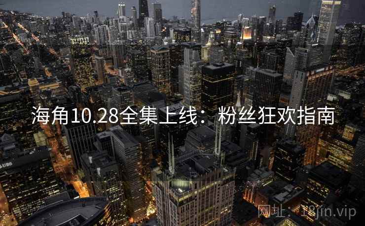 海角10.28全集上线:粉丝狂欢指南