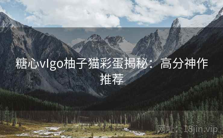 糖心vIgo柚子猫彩蛋揭秘：高分神作推荐