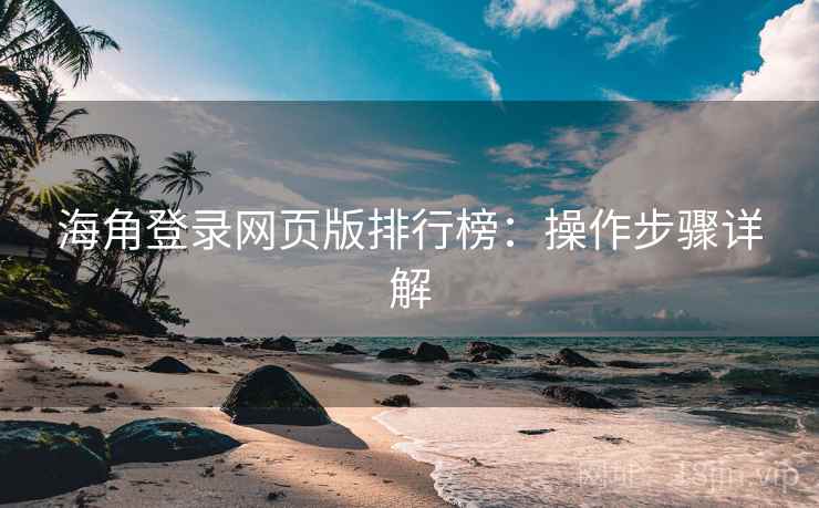 海角登录网页版排行榜：操作步骤详解