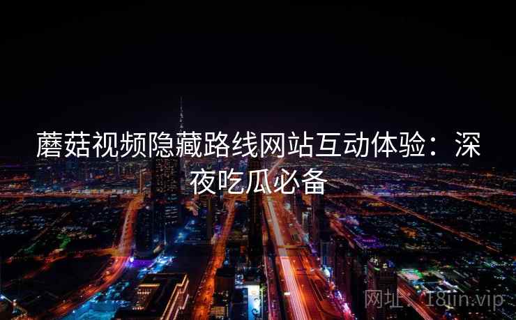 蘑菇视频隐藏路线网站互动体验:深夜吃瓜必备