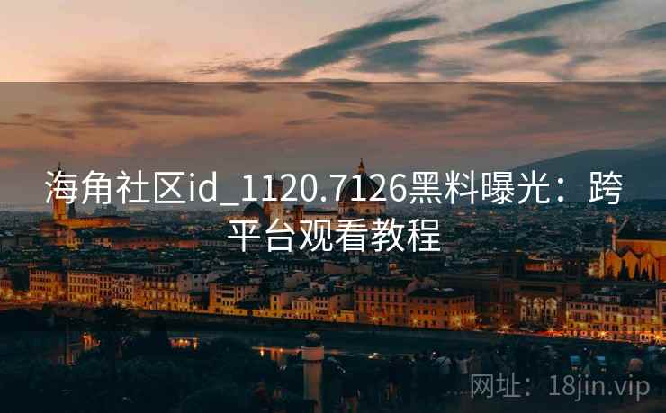 海角社区id_1120.7126黑料曝光：跨平台观看教程