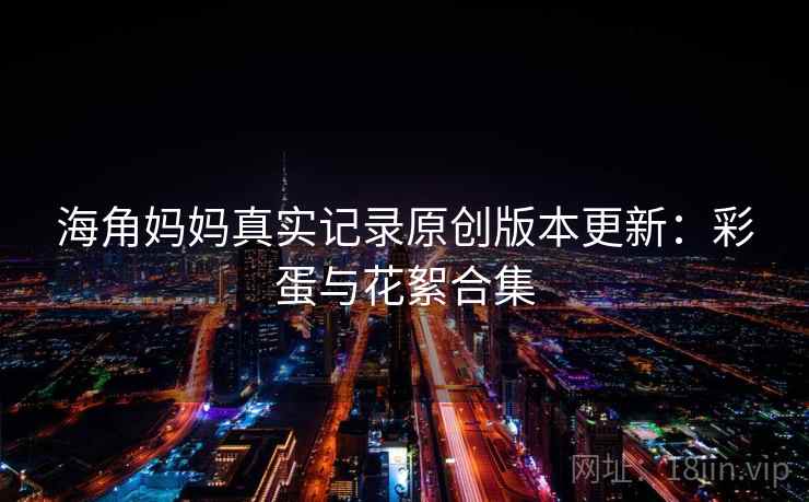 海角妈妈真实记录原创版本更新:彩蛋与花絮合集