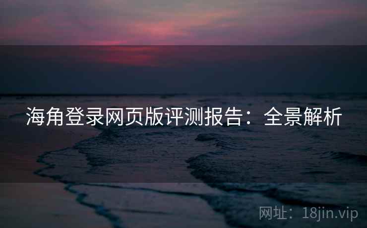 海角登录网页版评测报告:全景解析