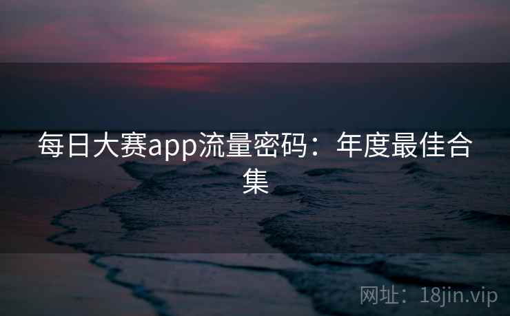 每日大赛app流量密码：年度最佳合集
