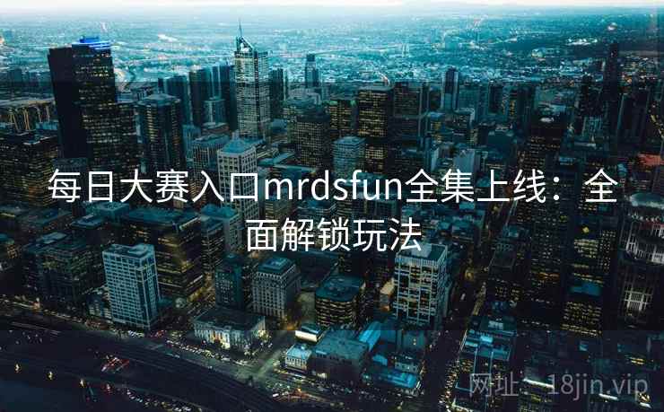 每日大赛入口mrdsfun全集上线：全面解锁玩法
