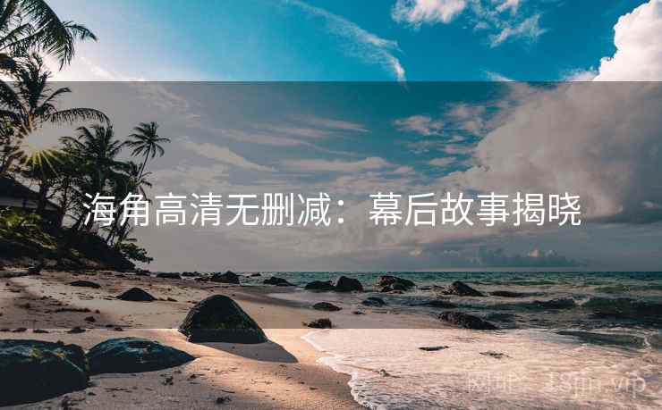 海角高清无删减:幕后故事揭晓