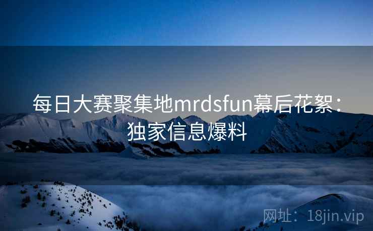 每日大赛聚集地mrdsfun幕后花絮：独家信息爆料