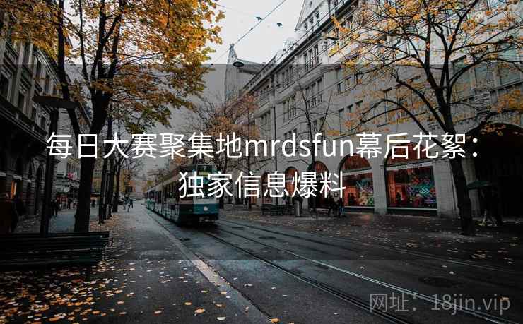 每日大赛聚集地mrdsfun幕后花絮：独家信息爆料